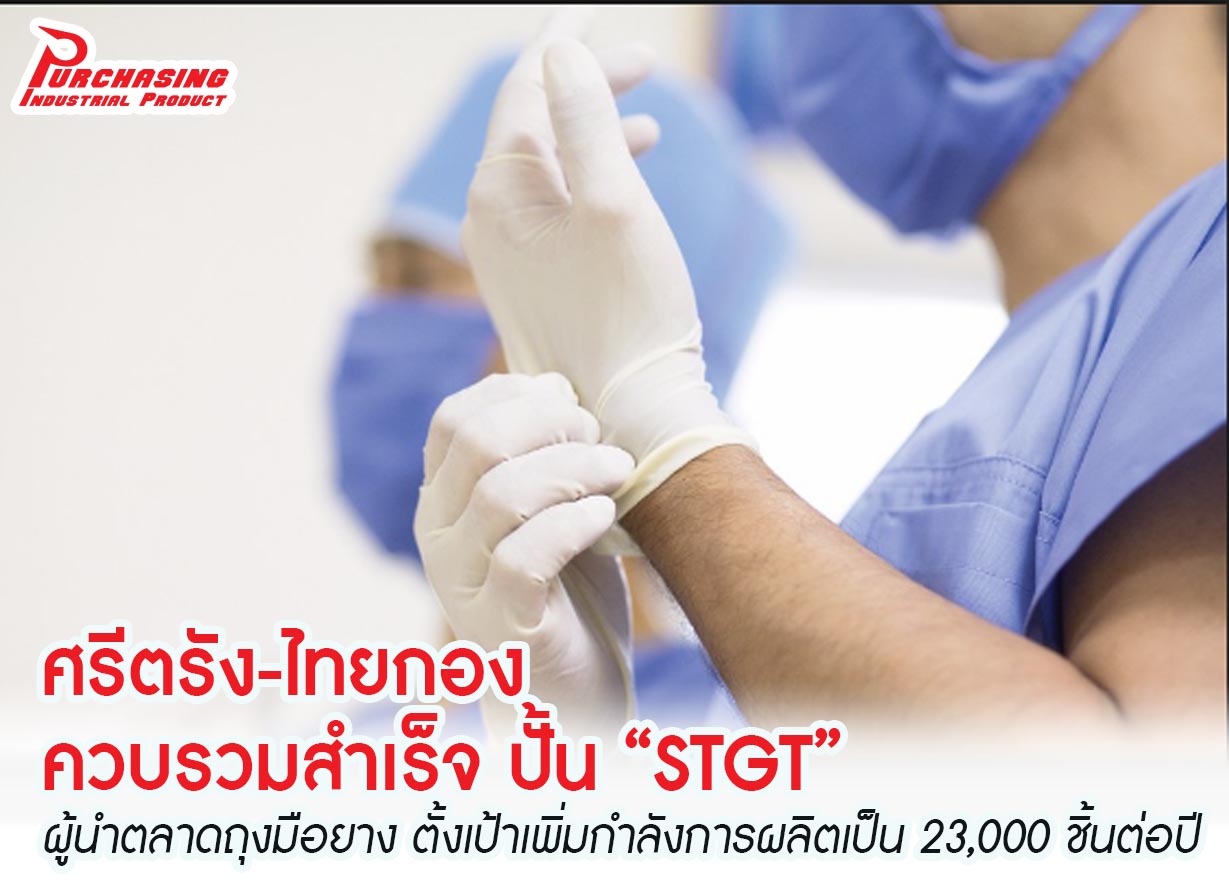 ศรีตรัง-ไทยกอง ควบรวมสำเร็จ ปั้น “STGT” ผู้นำตลาดถุงมือยาง ตั้งเป้าเพิ่มกำลังการผลิตเป็น 23,000 ชิ้นต่อปี